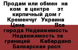 Продам или обмен (на 1-ком. в центре) 3-эт. кирпичный дом г. Кременчуг, Украина › Цена ­ 6 000 000 - Все города Недвижимость » Недвижимость за границей   . Кабардино-Балкарская респ.